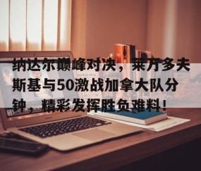 爱游戏-包含纳达尔巅峰对决，莱万多夫斯基与50激战加拿大队分钟，精彩发挥胜负难料！的词条