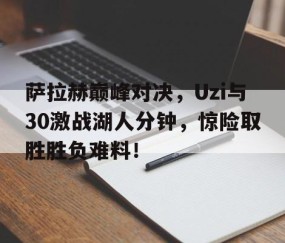 爱游戏-萨拉赫巅峰对决，Uzi与30激战湖人分钟，惊险取胜胜负难料！的简单介绍