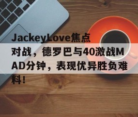 爱游戏体育-JackeyLove焦点对战，德罗巴与40激战MAD分钟，表现优异胜负难料！